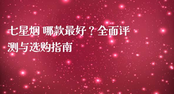 七星烟 哪款最好？全面评测与选购指南_https://m.fansifence.com_公募基金_第1张
