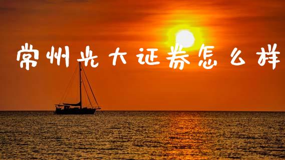 常州光大证券怎么样_https://m.fansifence.com_个股行情_第1张