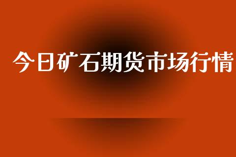 今日矿石期货市场行情_https://m.fansifence.com_公募基金_第1张