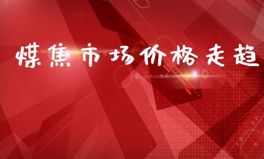 煤焦市场价格走趋_https://m.fansifence.com_个股行情_第1张