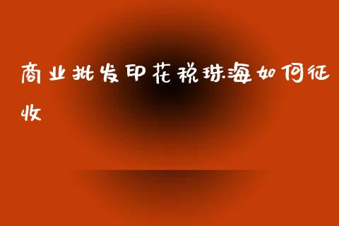 商业批发印花税珠海如何征收_https://m.fansifence.com_公募基金_第1张