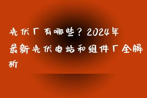 光伏厂有哪些?2024年最新光伏电站和组件厂全解析_个股行情_第1张_个股行情_消费金融_贵金属行情_公募基金 光伏厂有哪些?2024年最新光伏电站和组件厂全解析_https://m.fansifence.com_个股行情_第1张