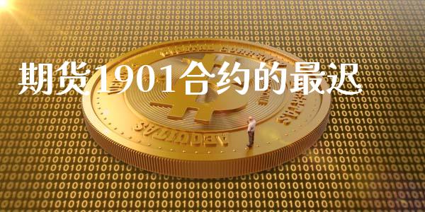 期货1901合约的最迟_https://m.fansifence.com_个股行情_第1张