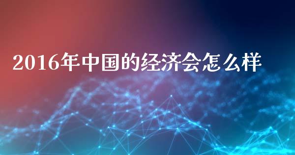 2016年中国的经济会怎么样_https://m.fansifence.com_公募基金_第1张