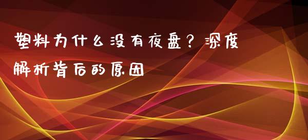 塑料为什么没有夜盘？深度解析背后的原因_https://m.fansifence.com_公募基金_第1张