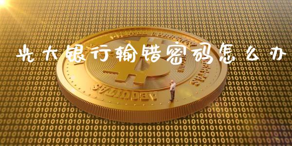 光大银行输错密码怎么办_https://m.fansifence.com_贵金属行情_第1张