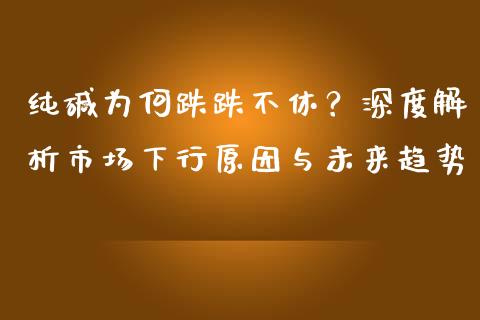 纯碱为何跌跌不休？深度解析市场下行原因与未来趋势_https://m.fansifence.com_贵金属行情_第1张