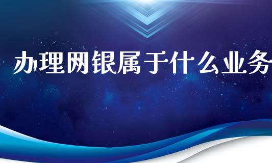 办理网银属于什么业务_https://m.fansifence.com_贵金属行情_第1张