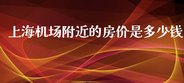 上海机场附近的房价是多少钱_https://m.fansifence.com_个股行情_第1张
