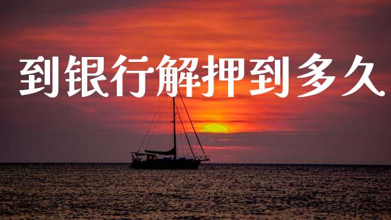 到银行解押到多久_https://m.fansifence.com_个股行情_第1张