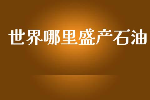 世界哪里盛产石油_https://m.fansifence.com_公募基金_第1张