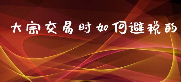 大宗交易时如何避税的_https://m.fansifence.com_个股行情_第1张