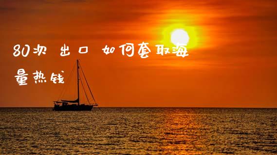80次 出口 如何套取海量热钱_https://m.fansifence.com_贵金属行情_第1张