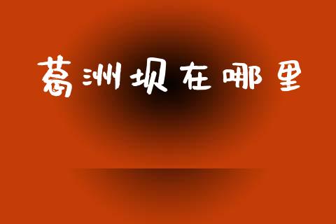 葛洲坝在哪里_https://m.fansifence.com_个股行情_第1张