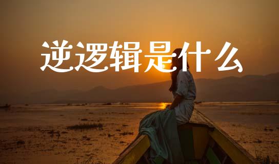 逆逻辑是什么_https://m.fansifence.com_个股行情_第1张