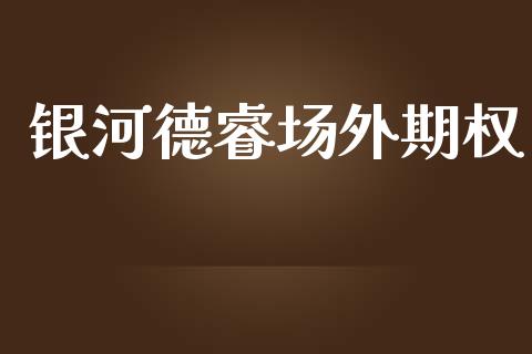 银河德睿场外期权_https://m.fansifence.com_个股行情_第1张