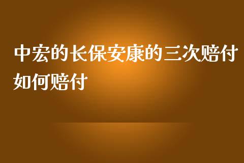 中宏的长保安康的三次赔付如何赔付_https://m.fansifence.com_个股行情_第1张