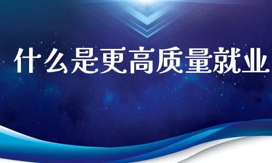 什么是更高质量就业_https://m.fansifence.com_公募基金_第1张