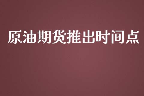原油期货推出时间点_https://m.fansifence.com_个股行情_第1张