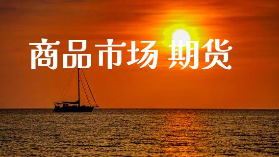 商品市场 期货_https://m.fansifence.com_个股行情_第1张