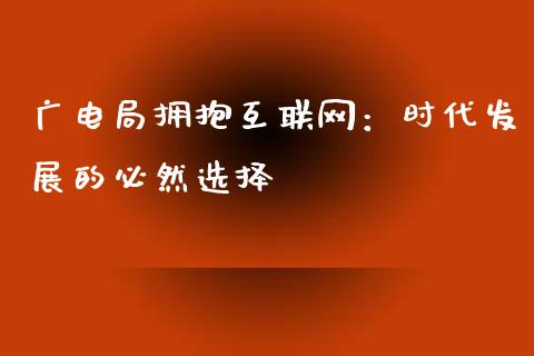 广电局拥抱互联网：时代发展的必然选择_https://m.fansifence.com_消费金融_第1张