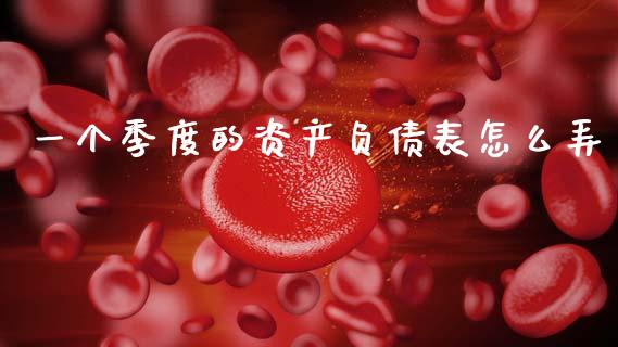 一个季度的资产负债表怎么弄_https://m.fansifence.com_个股行情_第1张