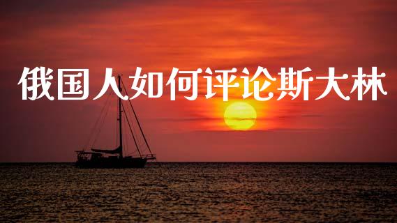 俄国人如何评论斯大林_https://m.fansifence.com_贵金属行情_第1张
