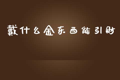 戴什么金东西能引财_https://m.fansifence.com_消费金融_第1张