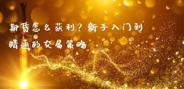 期货怎么获利？新手入门到精通的交易策略_https://m.fansifence.com_公募基金_第1张