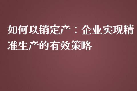 如何以销定产：企业实现精准生产的有效策略_https://m.fansifence.com_消费金融_第1张