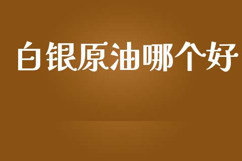白银原油哪个好_https://m.fansifence.com_公募基金_第1张