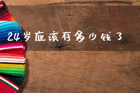24岁应该存多少钱了_https://m.fansifence.com_个股行情_第1张