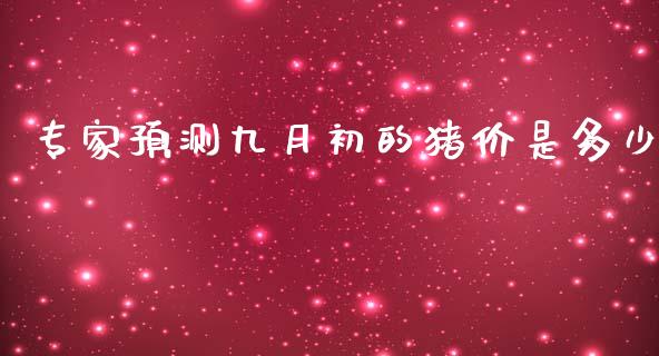 专家预测九月初的猪价是多少_https://m.fansifence.com_贵金属行情_第1张