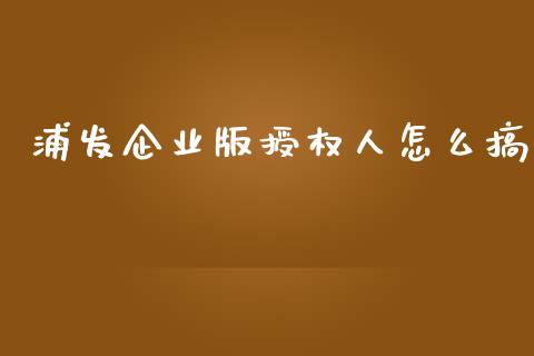 浦发企业版授权人怎么搞_https://m.fansifence.com_贵金属行情_第1张