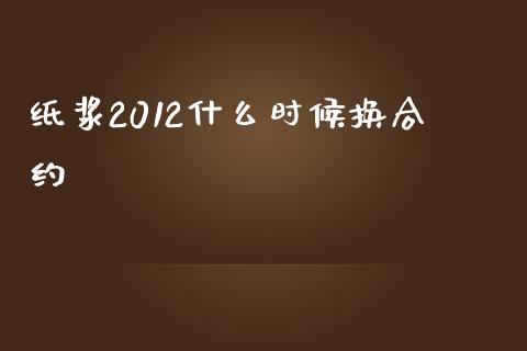 纸浆2012什么时候换合约_https://m.fansifence.com_个股行情_第1张