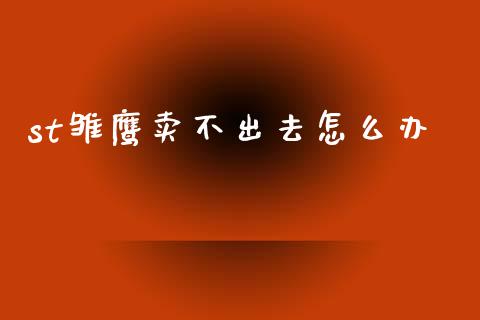 st雏鹰卖不出去怎么办_https://m.fansifence.com_个股行情_第1张