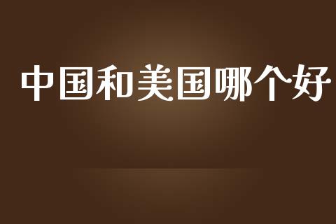 中国和美国哪个好_https://m.fansifence.com_个股行情_第1张