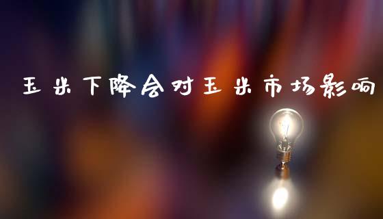 玉米下降会对玉米市场影响_https://m.fansifence.com_公募基金_第1张