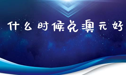 什么时候兑澳元好_https://m.fansifence.com_消费金融_第1张