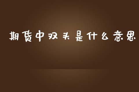 期货中双头是什么意思_https://m.fansifence.com_消费金融_第1张