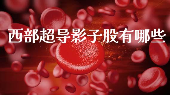 西部超导影子股有哪些_https://m.fansifence.com_个股行情_第1张