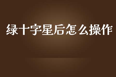 绿十字星后怎么操作_https://m.fansifence.com_消费金融_第1张