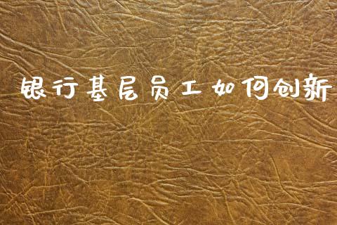 银行基层员工如何创新_https://m.fansifence.com_消费金融_第1张