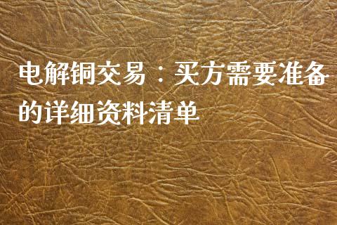 电解铜交易：买方需要准备的详细资料清单_https://m.fansifence.com_贵金属行情_第1张