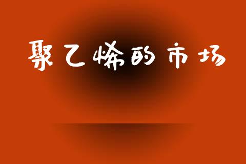 聚乙烯的市场_https://m.fansifence.com_贵金属行情_第1张