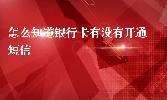 怎么知道银行卡有没有开通短信_https://m.fansifence.com_公募基金_第1张