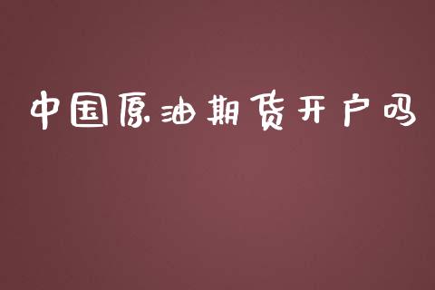 中国原油期货开户吗_https://m.fansifence.com_贵金属行情_第1张