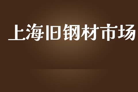上海旧钢材市场_https://m.fansifence.com_个股行情_第1张