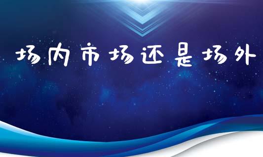 场内市场还是场外_https://m.fansifence.com_公募基金_第1张