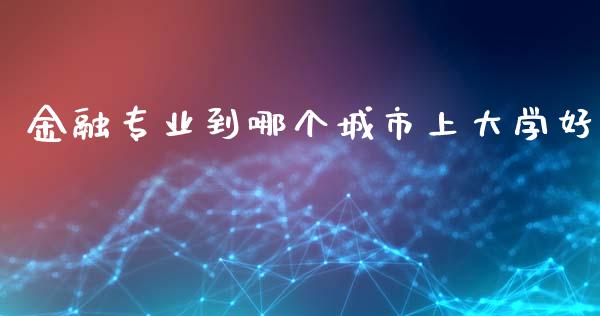 金融专业到哪个城市上大学好_https://m.fansifence.com_消费金融_第1张